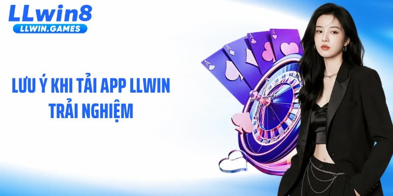 Tải app LLWIN Lưu ý khi tải app LLWIN trải nghiệm